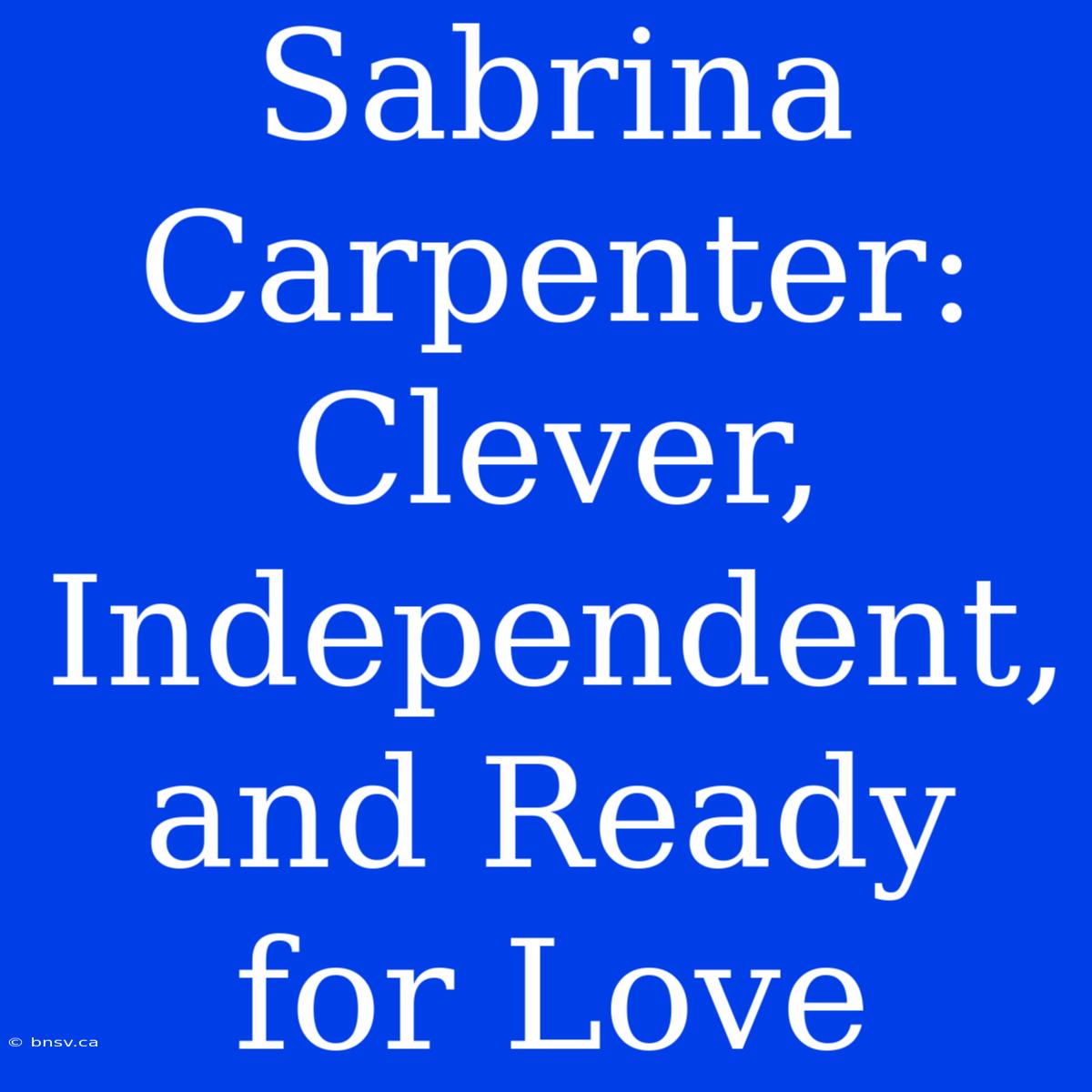 Sabrina Carpenter: Clever, Independent, And Ready For Love