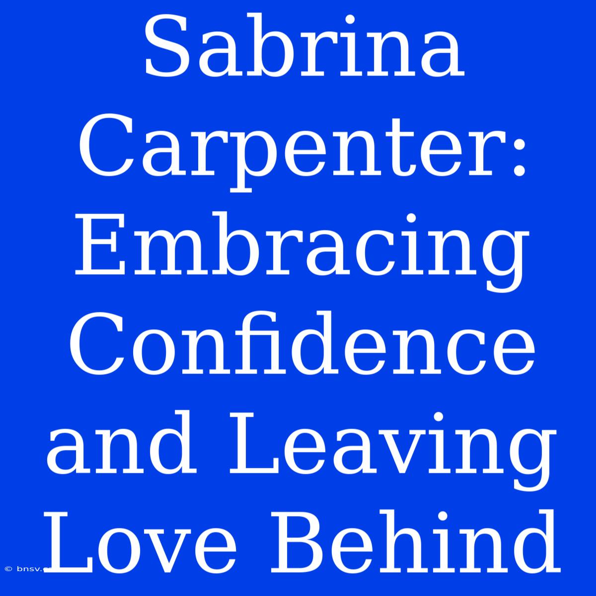 Sabrina Carpenter: Embracing Confidence And Leaving Love Behind