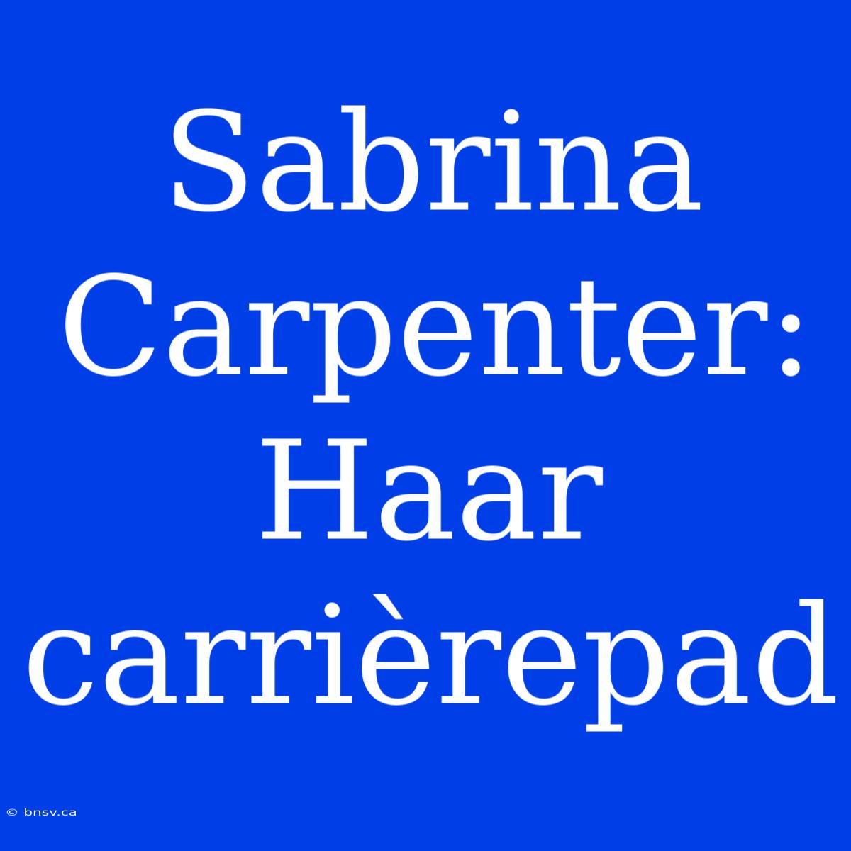 Sabrina Carpenter: Haar Carrièrepad