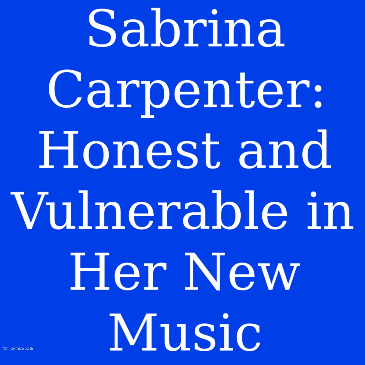 Sabrina Carpenter: Honest And Vulnerable In Her New Music