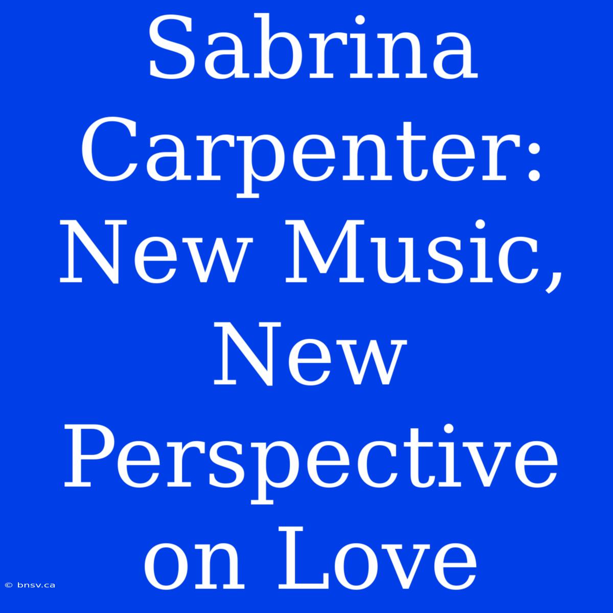 Sabrina Carpenter: New Music, New Perspective On Love