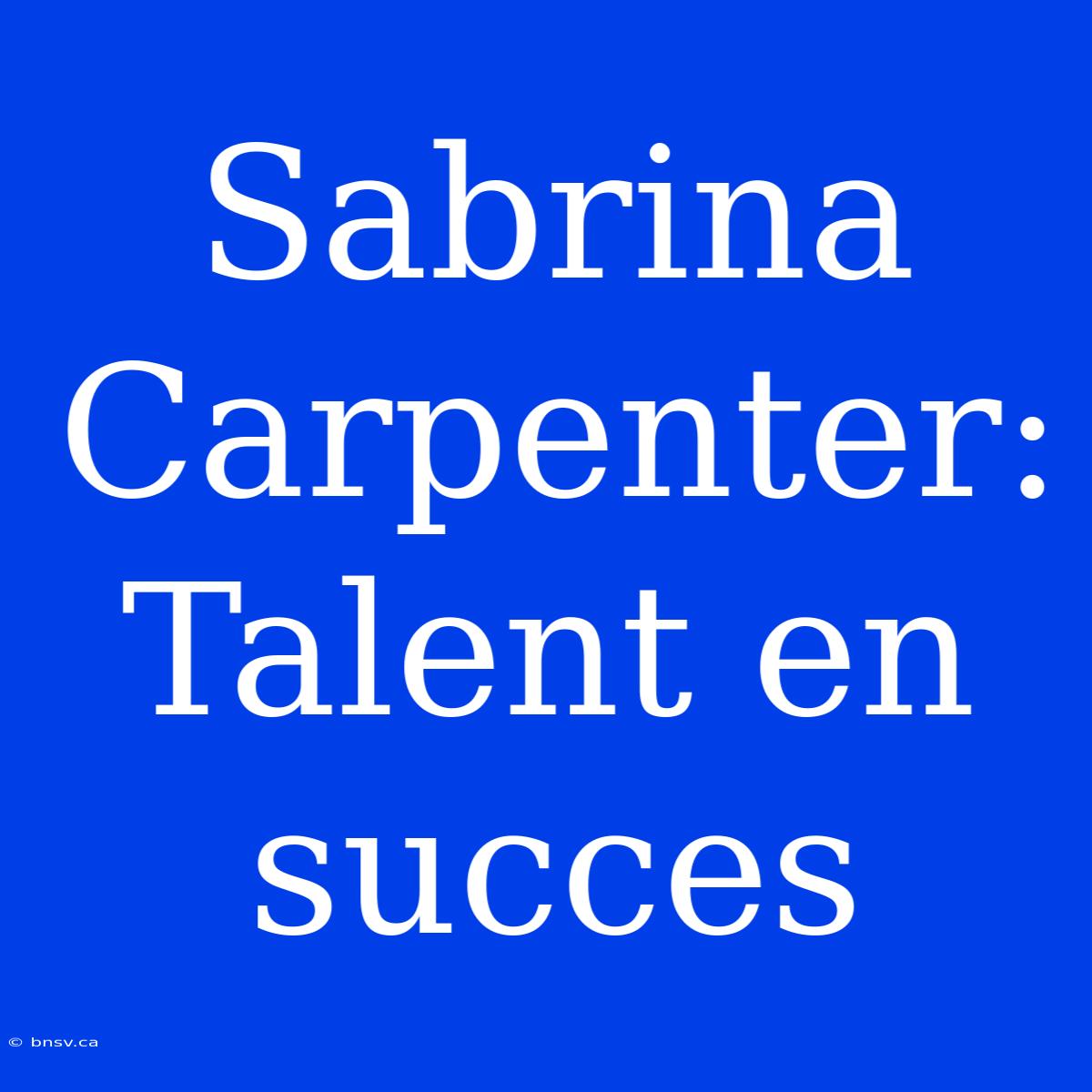 Sabrina Carpenter: Talent En Succes