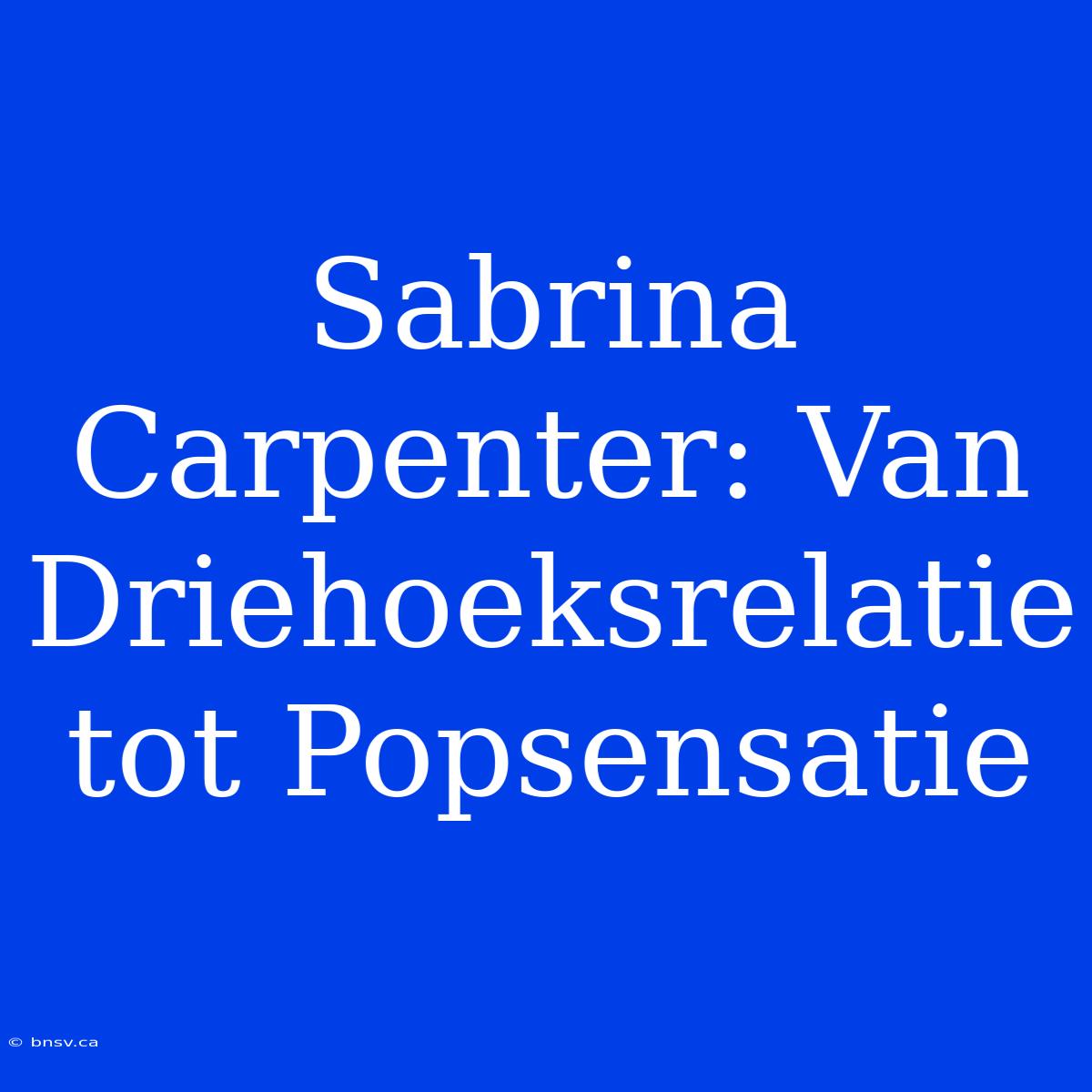 Sabrina Carpenter: Van Driehoeksrelatie Tot Popsensatie