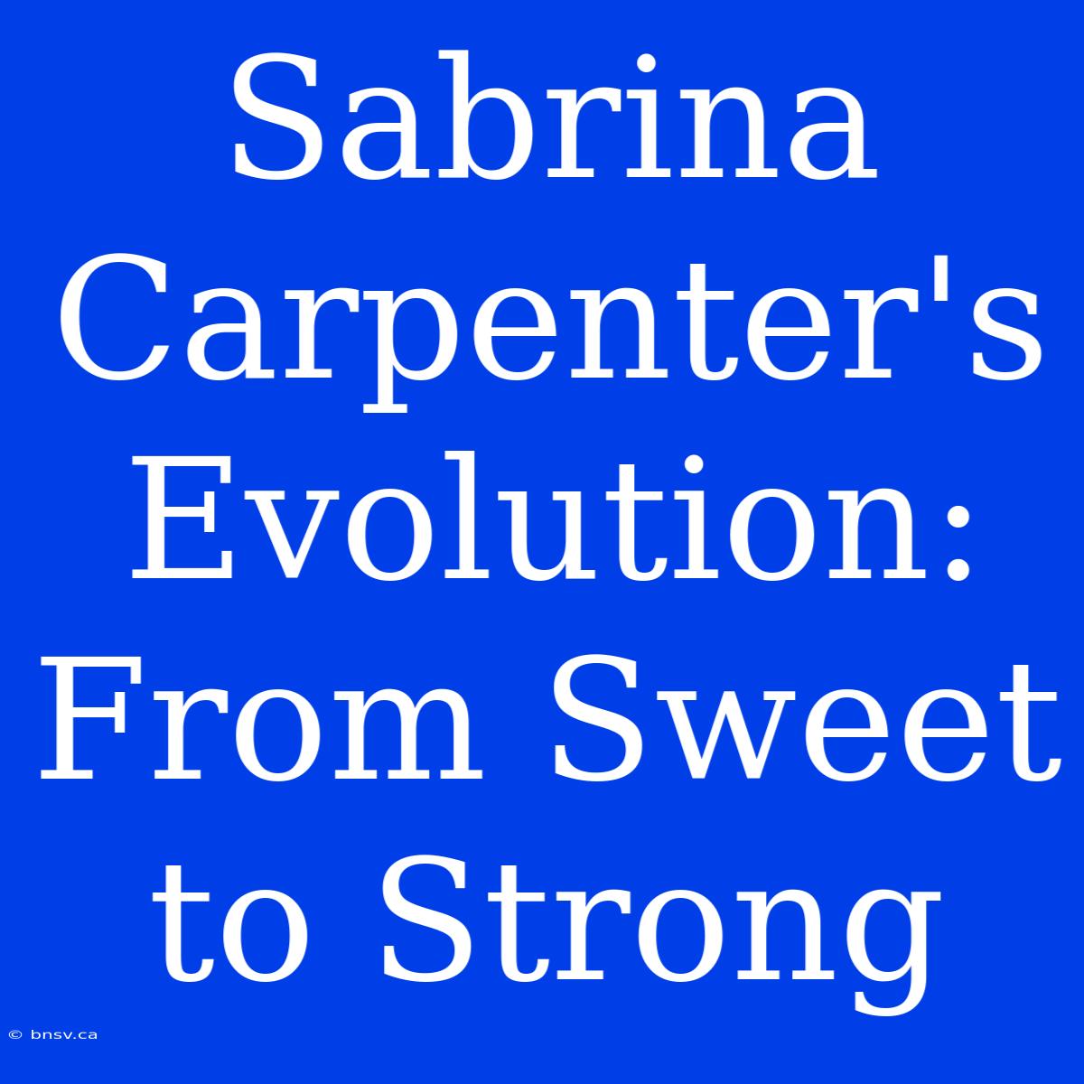 Sabrina Carpenter's Evolution: From Sweet To Strong