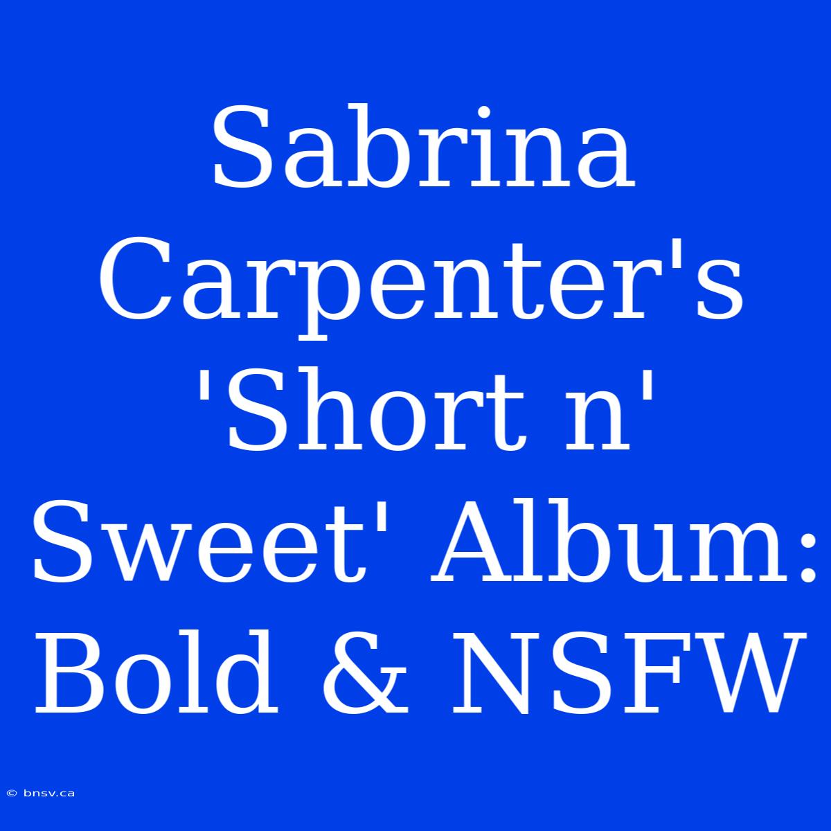 Sabrina Carpenter's 'Short N' Sweet' Album: Bold & NSFW