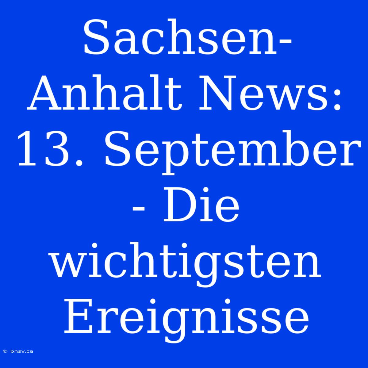 Sachsen-Anhalt News: 13. September - Die Wichtigsten Ereignisse