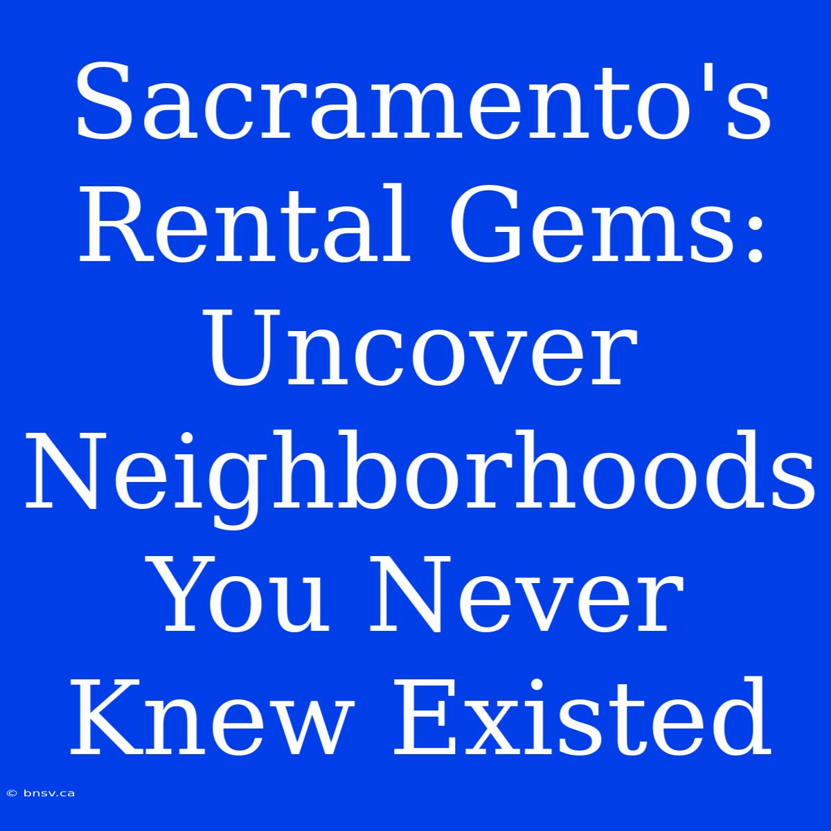 Sacramento's Rental Gems: Uncover Neighborhoods You Never Knew Existed