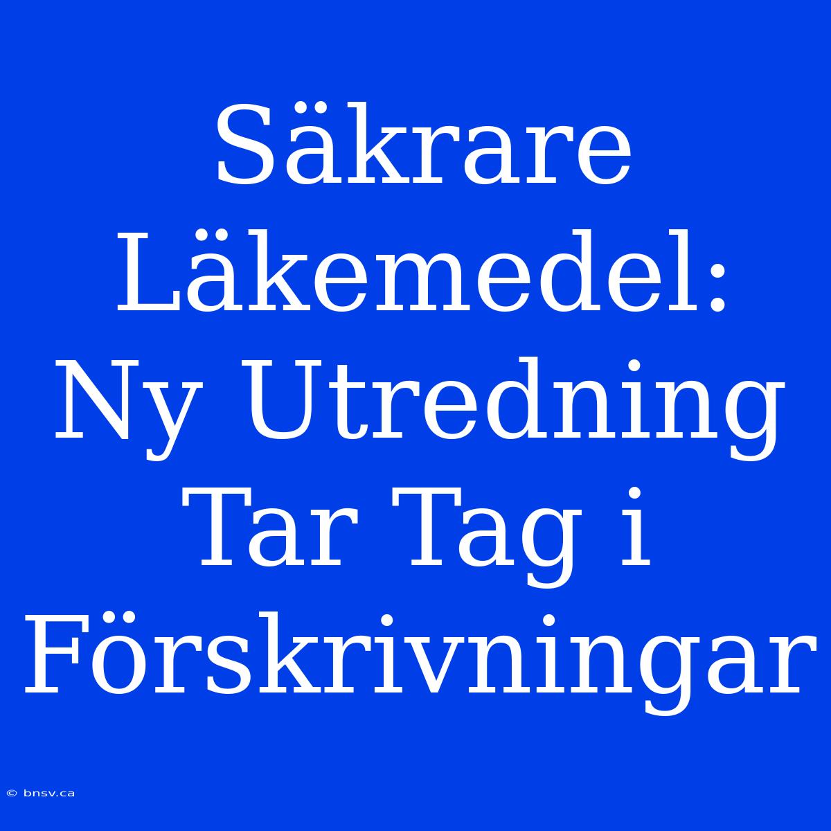 Säkrare Läkemedel: Ny Utredning Tar Tag I Förskrivningar