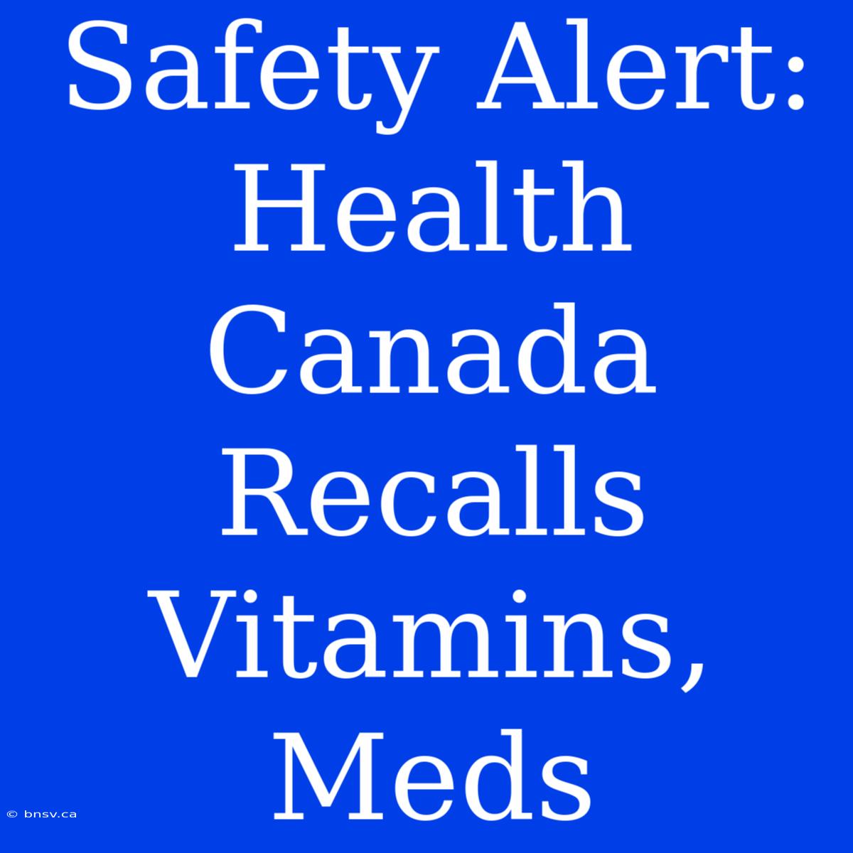 Safety Alert: Health Canada Recalls Vitamins, Meds