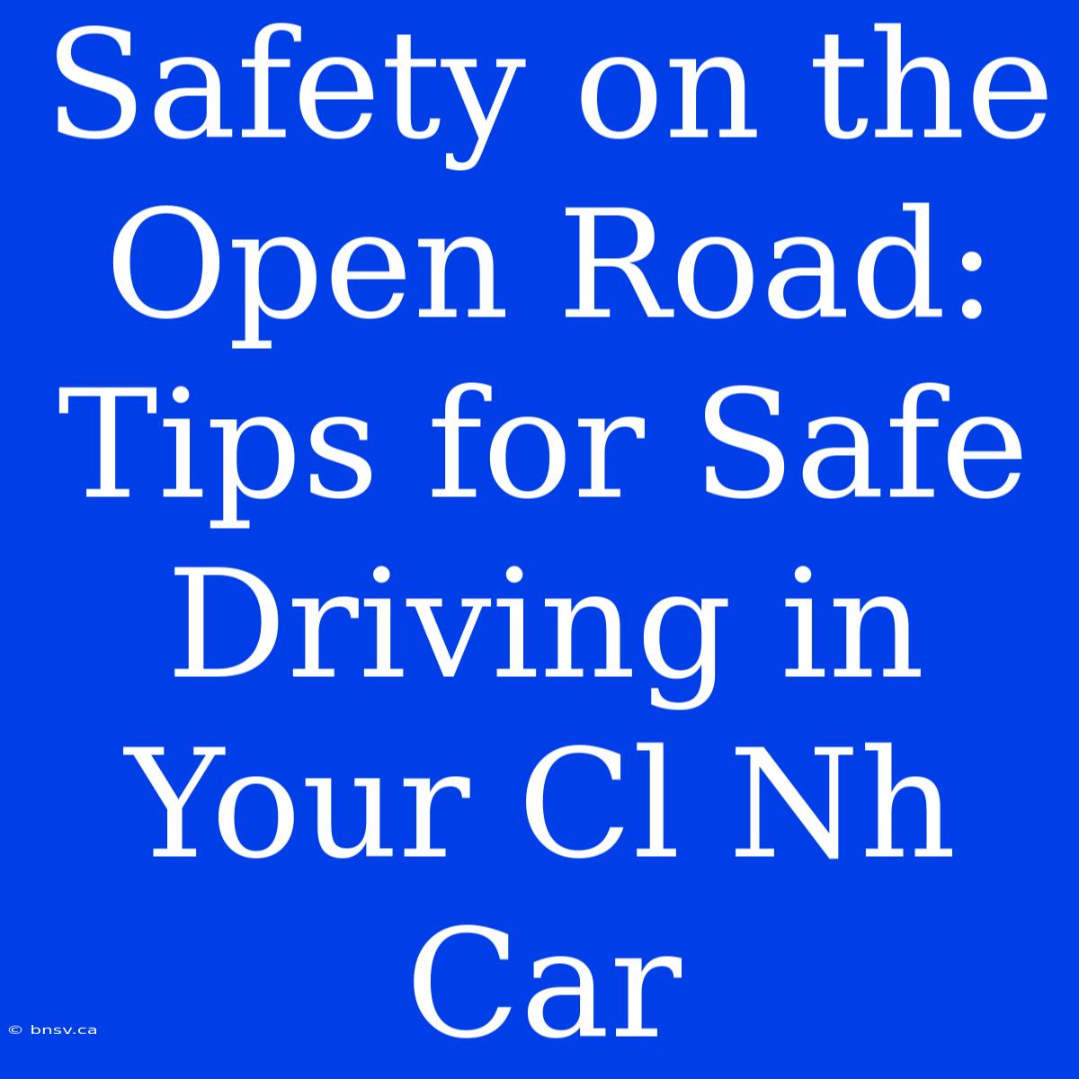 Safety On The Open Road: Tips For Safe Driving In Your Cl Nh Car