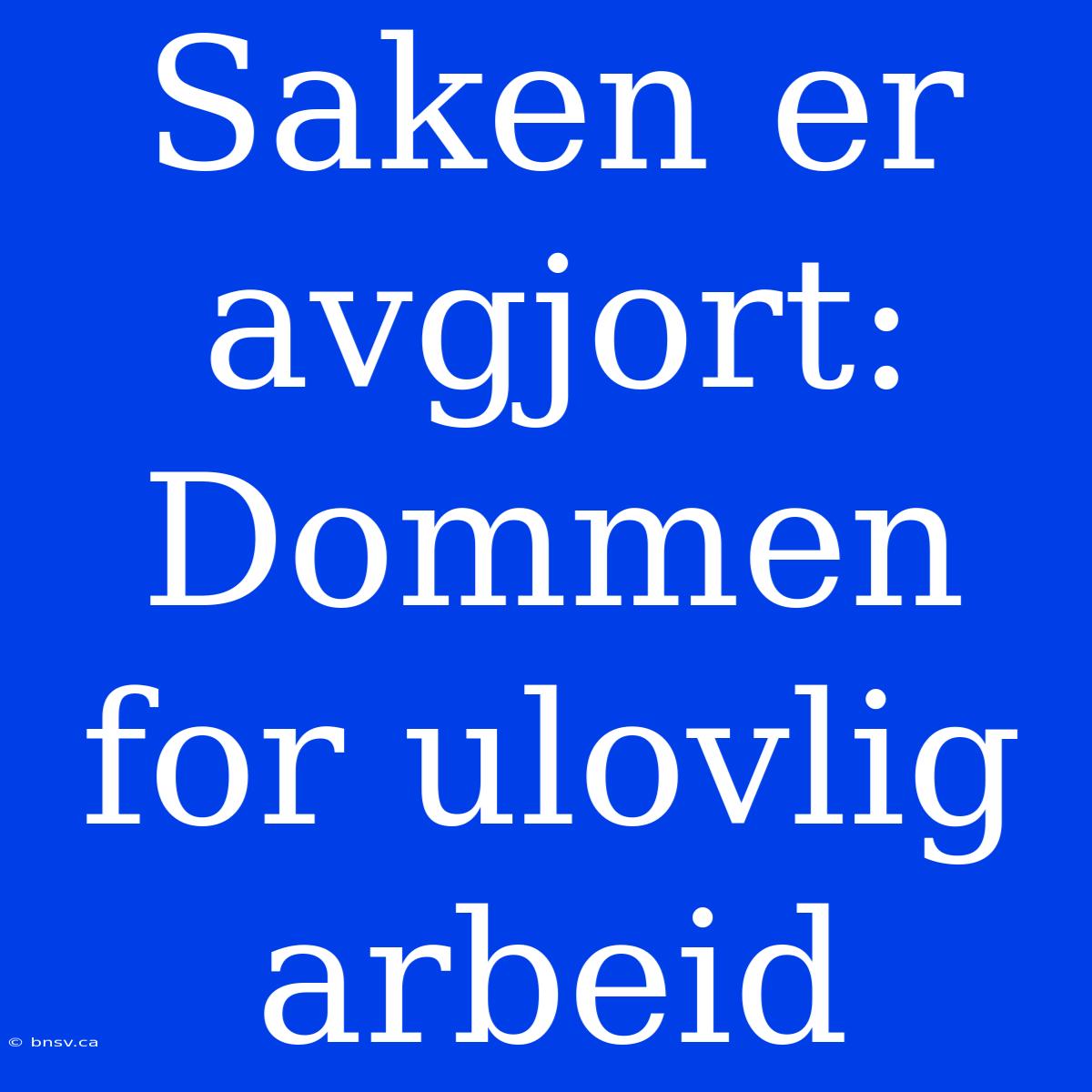 Saken Er Avgjort: Dommen For Ulovlig Arbeid