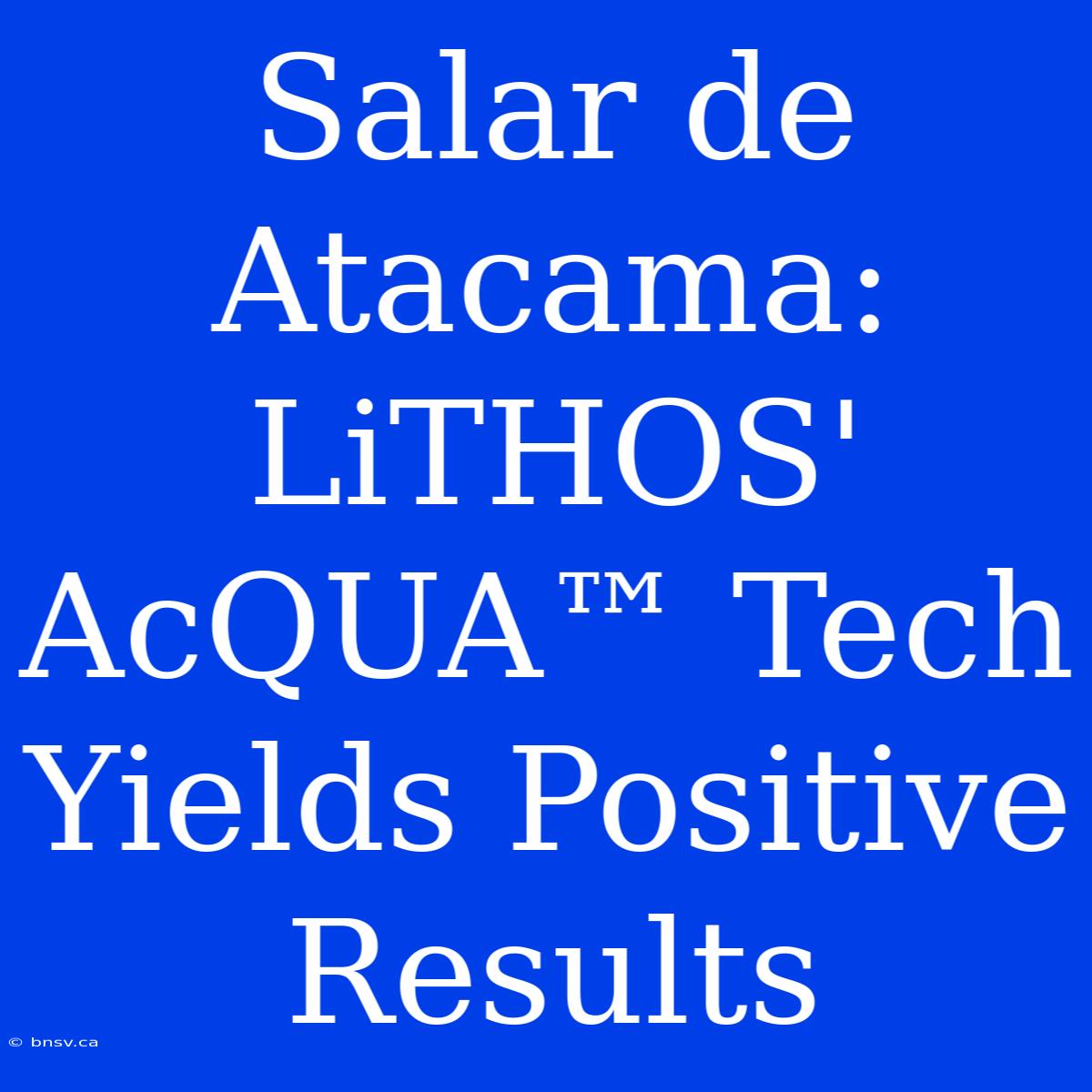 Salar De Atacama: LiTHOS' AcQUA™ Tech Yields Positive Results