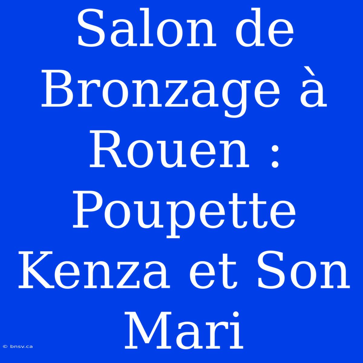 Salon De Bronzage À Rouen : Poupette Kenza Et Son Mari