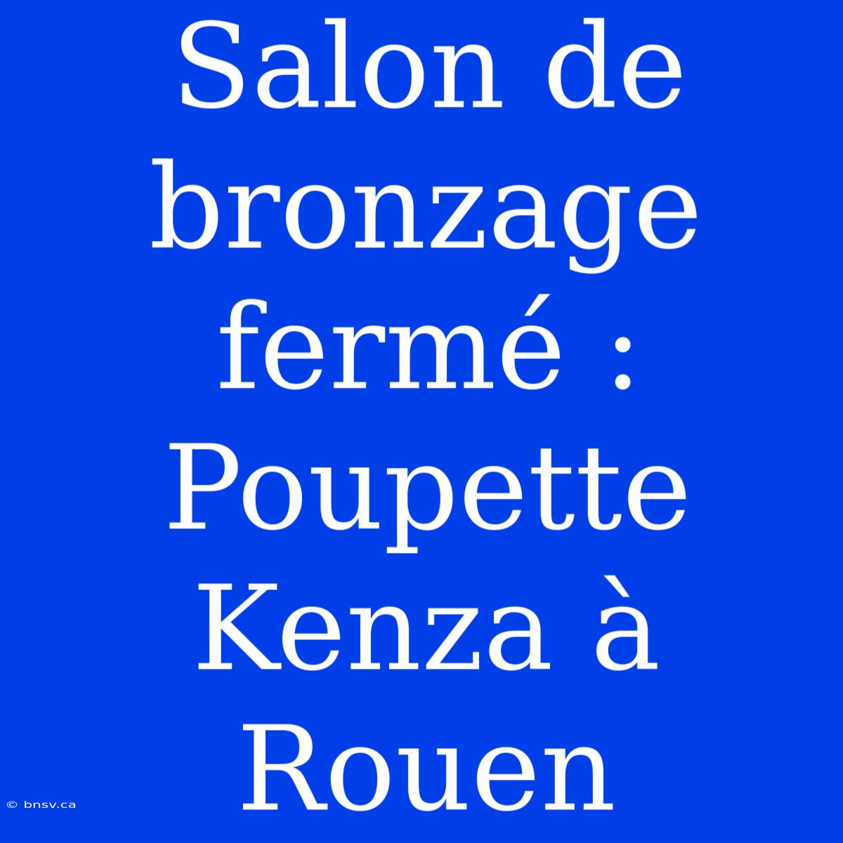 Salon De Bronzage Fermé : Poupette Kenza À Rouen