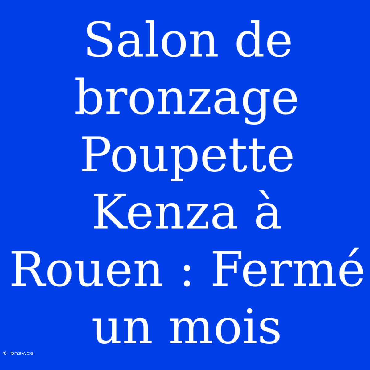 Salon De Bronzage Poupette Kenza À Rouen : Fermé Un Mois