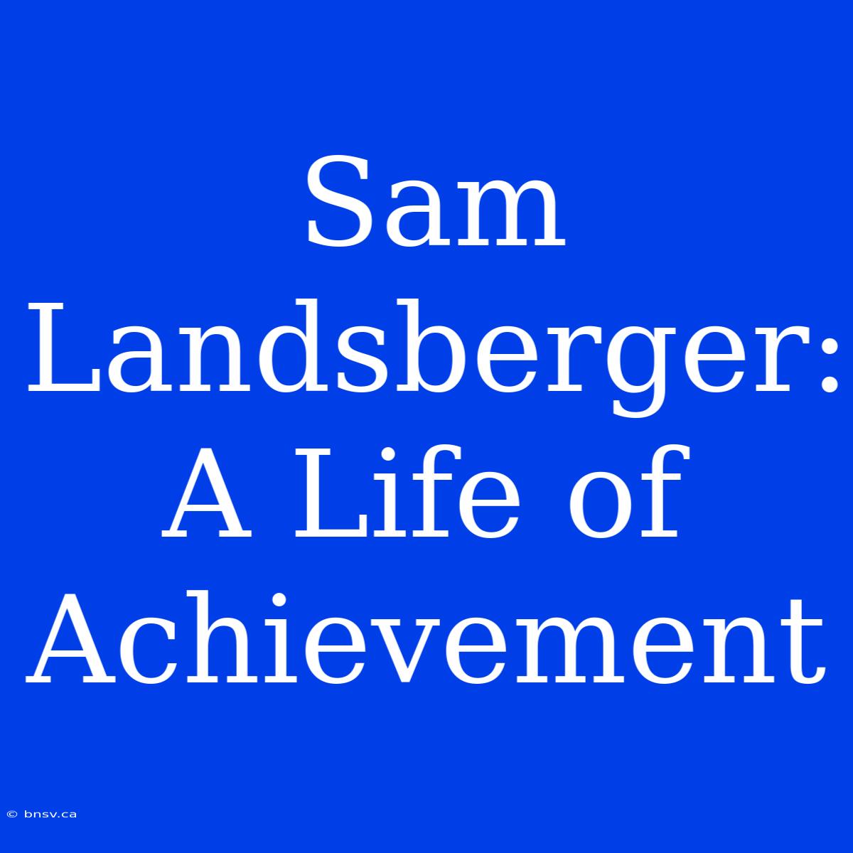 Sam Landsberger: A Life Of Achievement