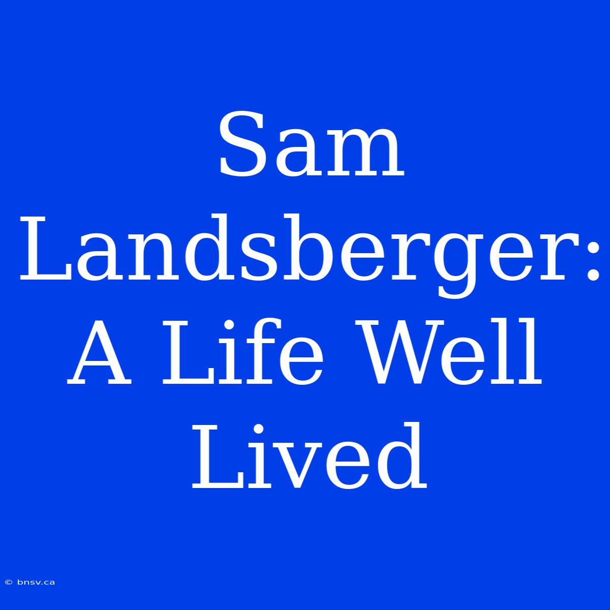 Sam Landsberger: A Life Well Lived