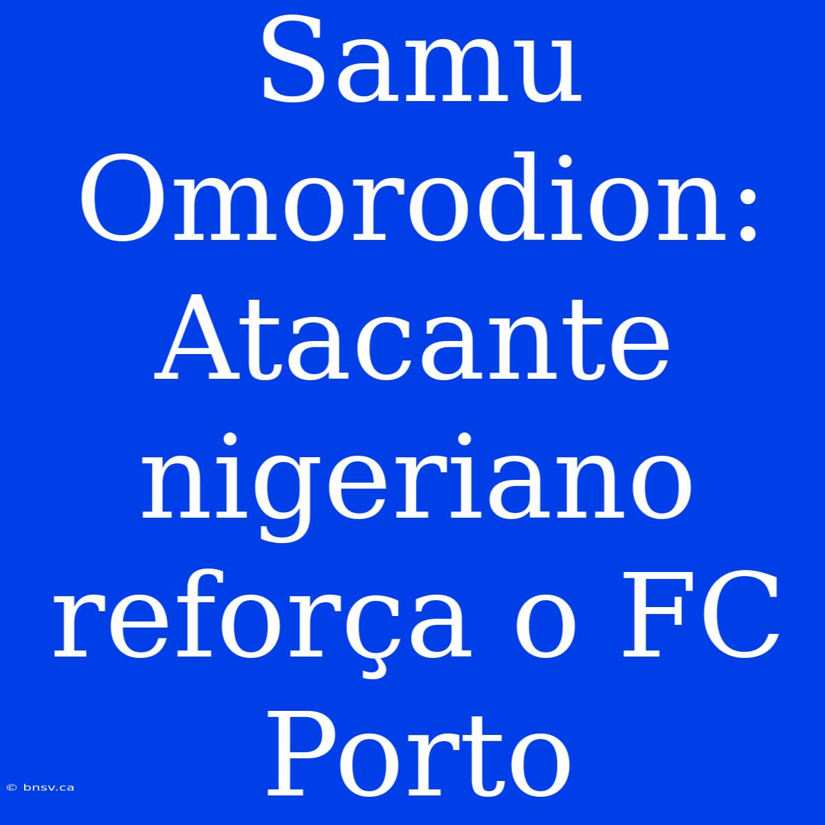 Samu Omorodion: Atacante Nigeriano Reforça O FC Porto