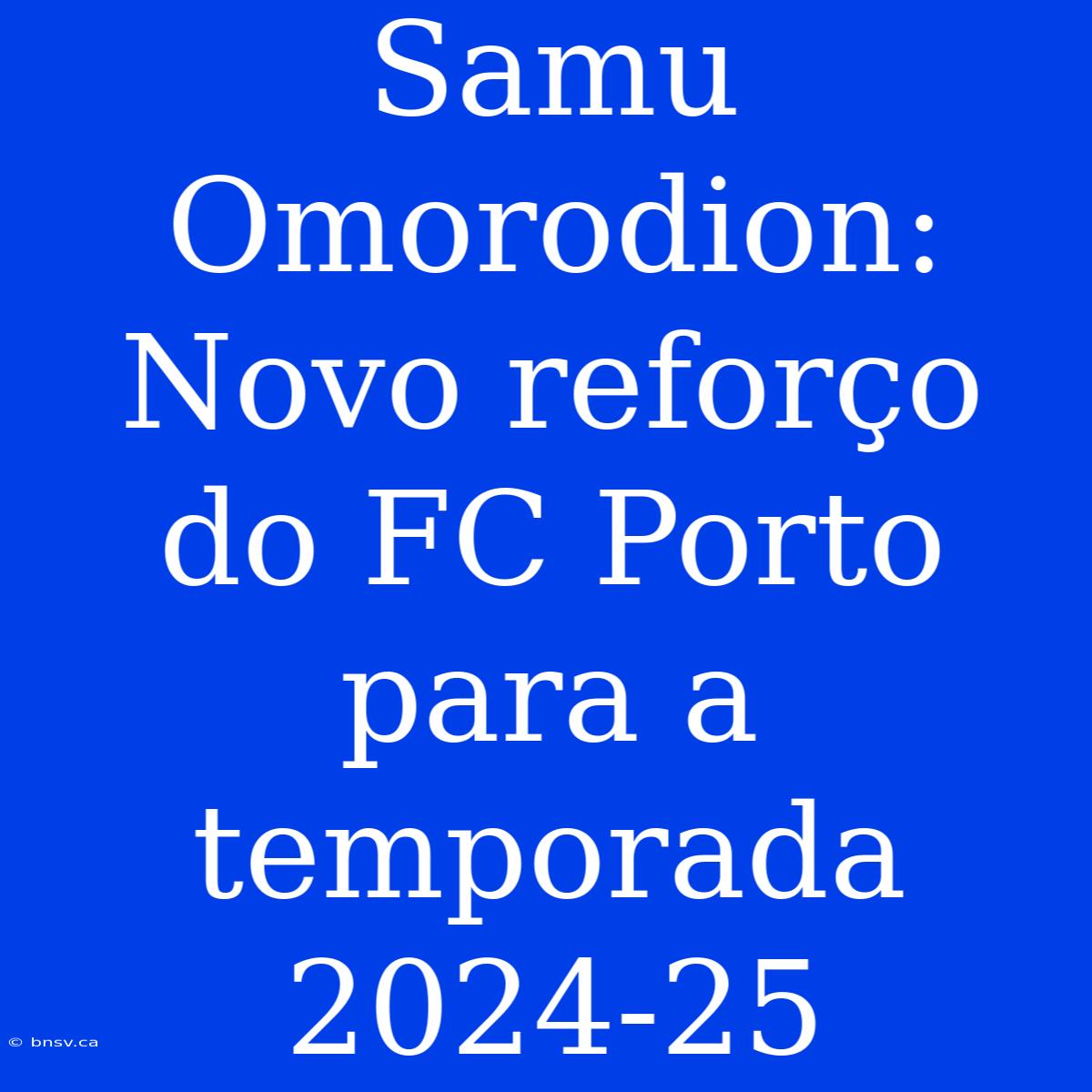 Samu Omorodion: Novo Reforço Do FC Porto Para A Temporada 2024-25