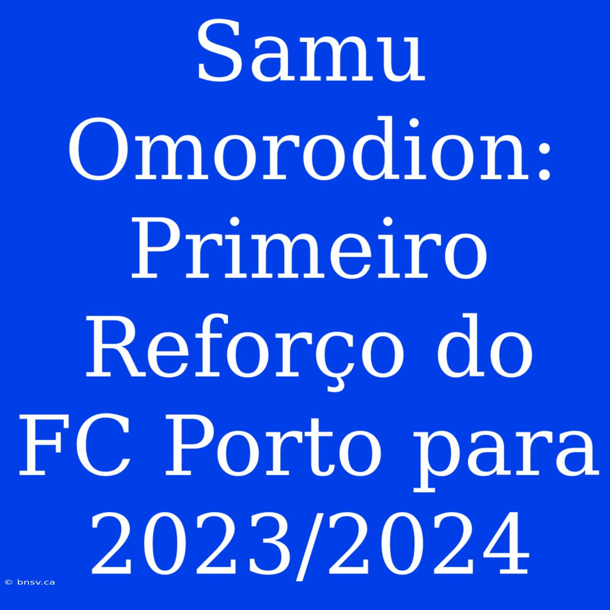 Samu Omorodion: Primeiro Reforço Do FC Porto Para 2023/2024