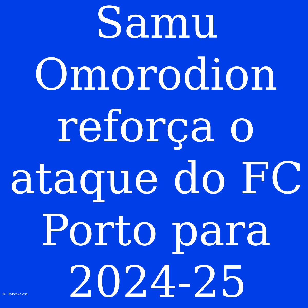 Samu Omorodion Reforça O Ataque Do FC Porto Para 2024-25