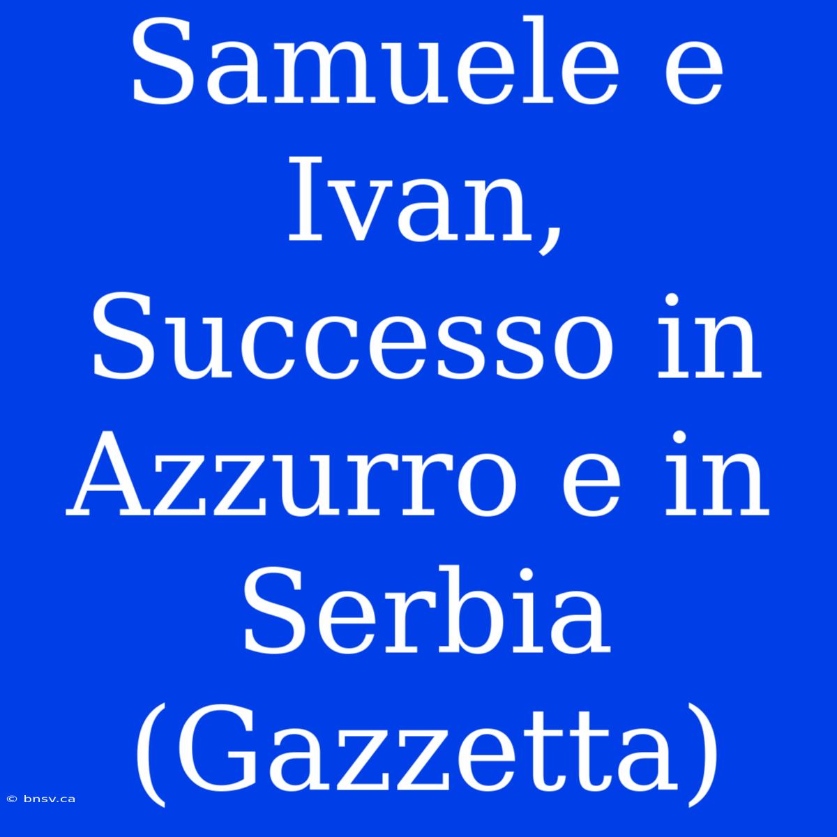 Samuele E Ivan, Successo In Azzurro E In Serbia (Gazzetta)