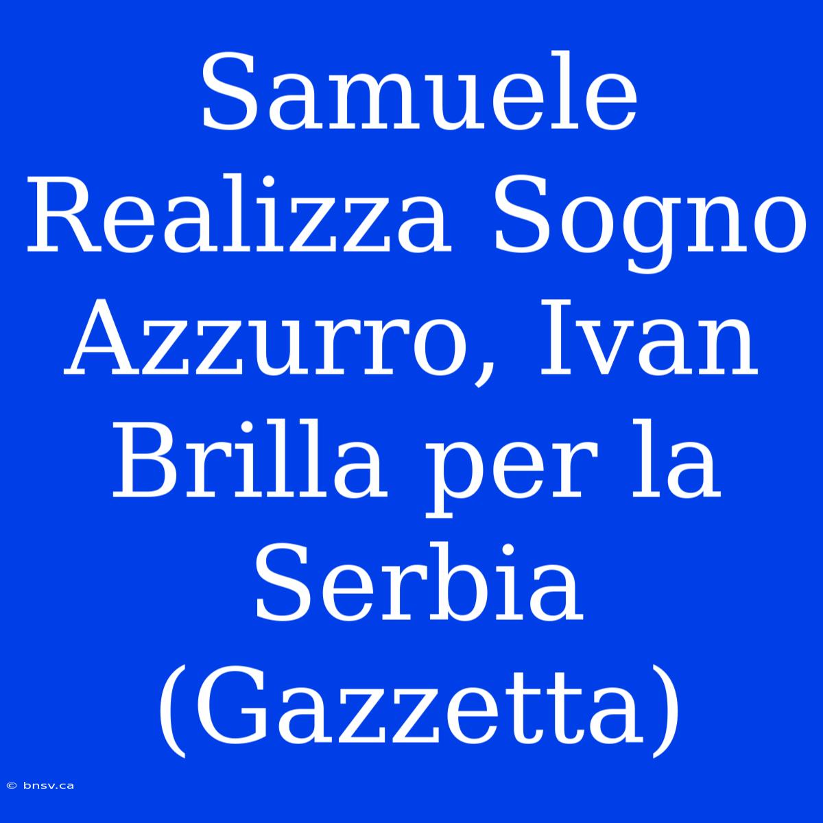 Samuele Realizza Sogno Azzurro, Ivan Brilla Per La Serbia (Gazzetta)