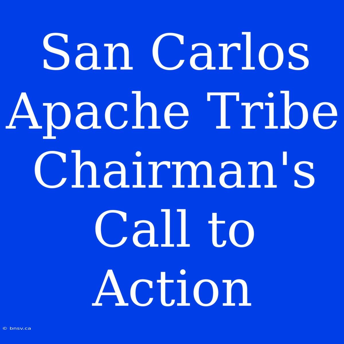 San Carlos Apache Tribe Chairman's Call To Action