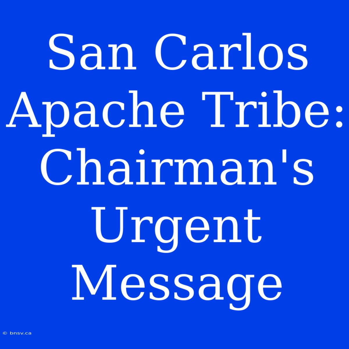 San Carlos Apache Tribe: Chairman's Urgent Message