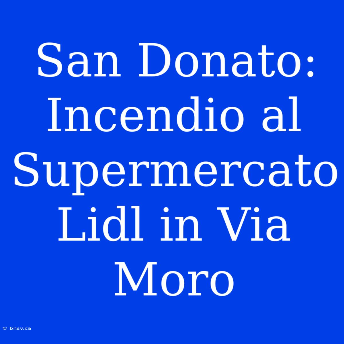 San Donato: Incendio Al Supermercato Lidl In Via Moro