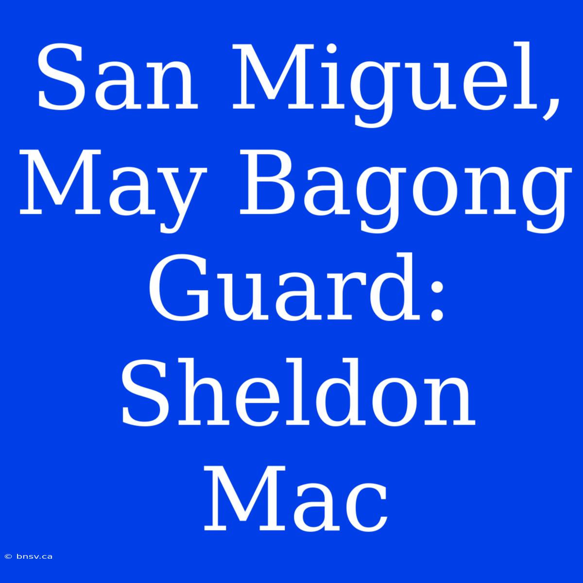 San Miguel, May Bagong Guard: Sheldon Mac