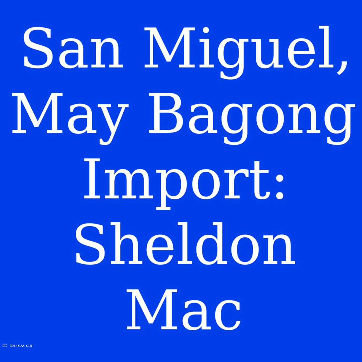 San Miguel, May Bagong Import: Sheldon Mac