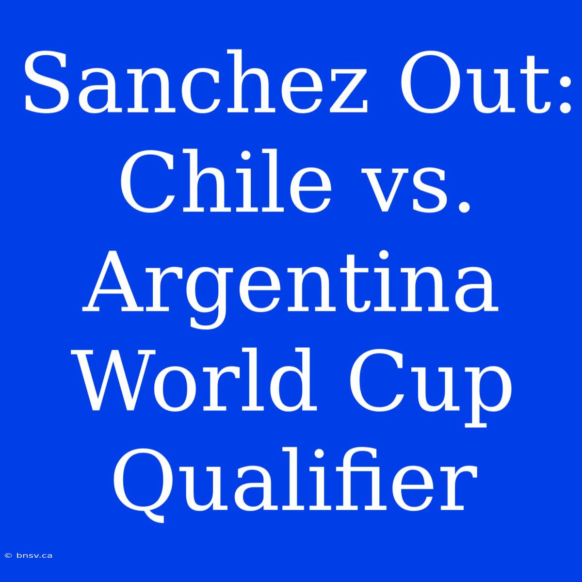 Sanchez Out: Chile Vs. Argentina World Cup Qualifier