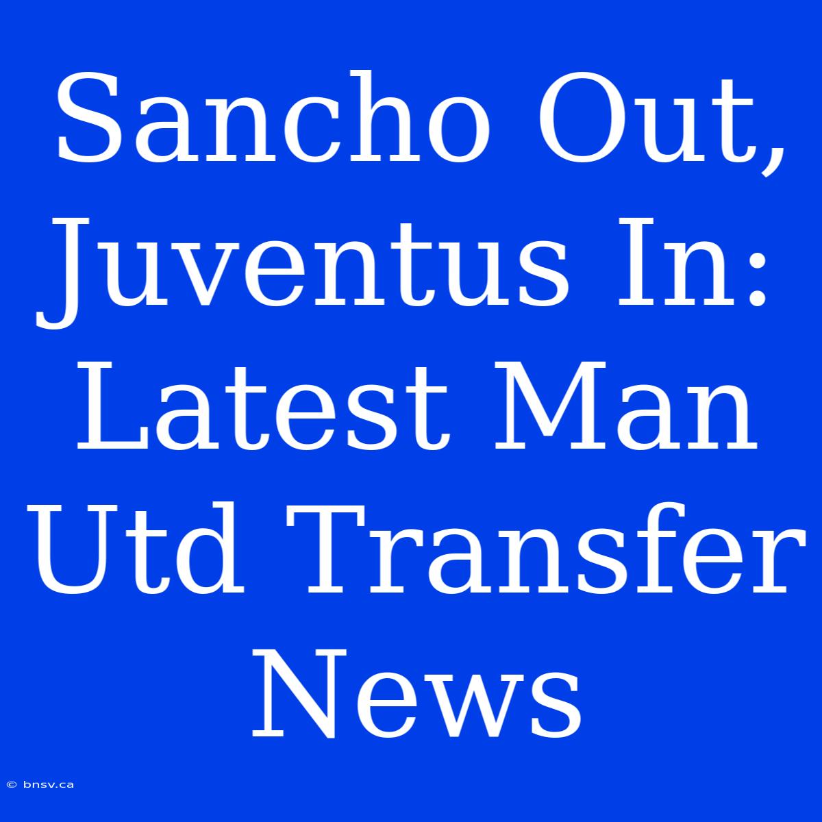 Sancho Out, Juventus In: Latest Man Utd Transfer News