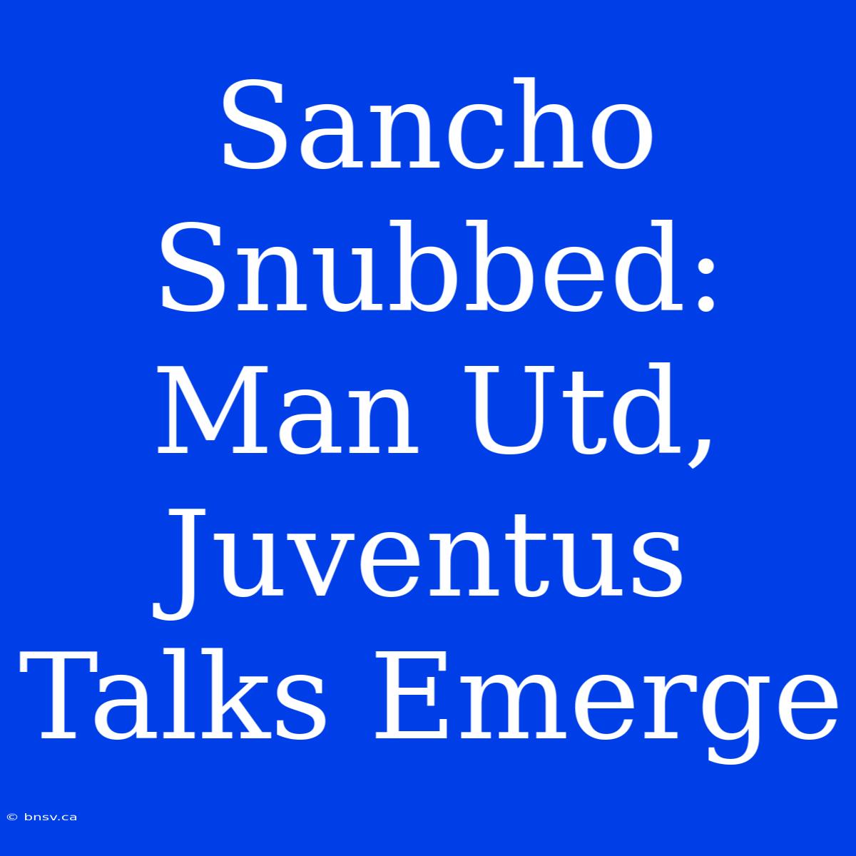 Sancho Snubbed: Man Utd, Juventus Talks Emerge