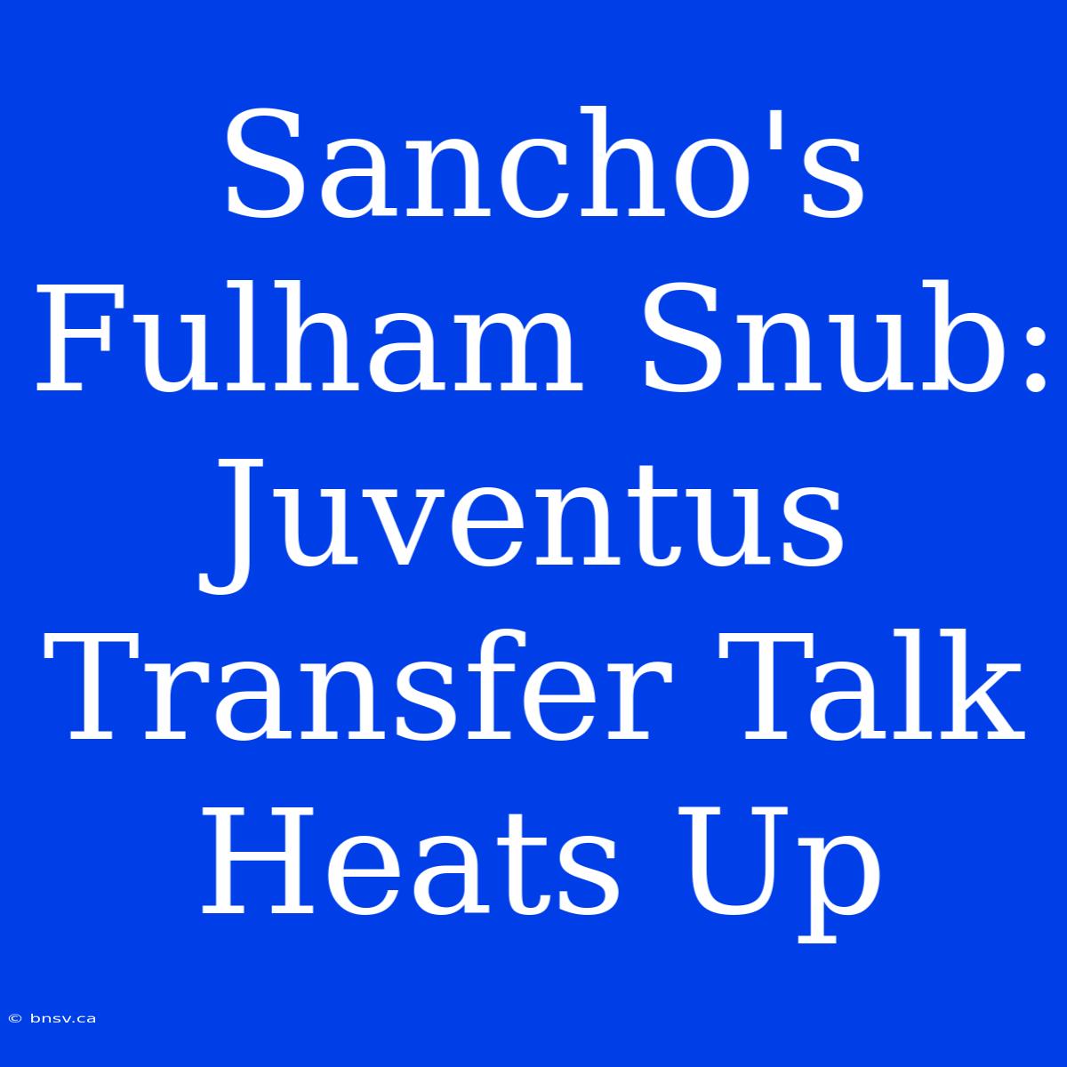 Sancho's Fulham Snub: Juventus Transfer Talk Heats Up