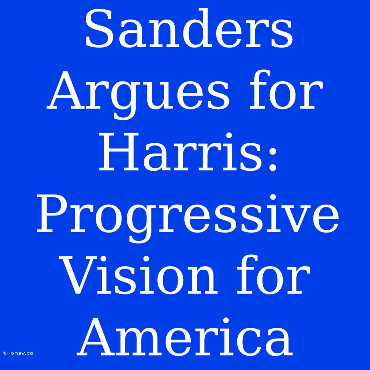 Sanders Argues For Harris: Progressive Vision For America