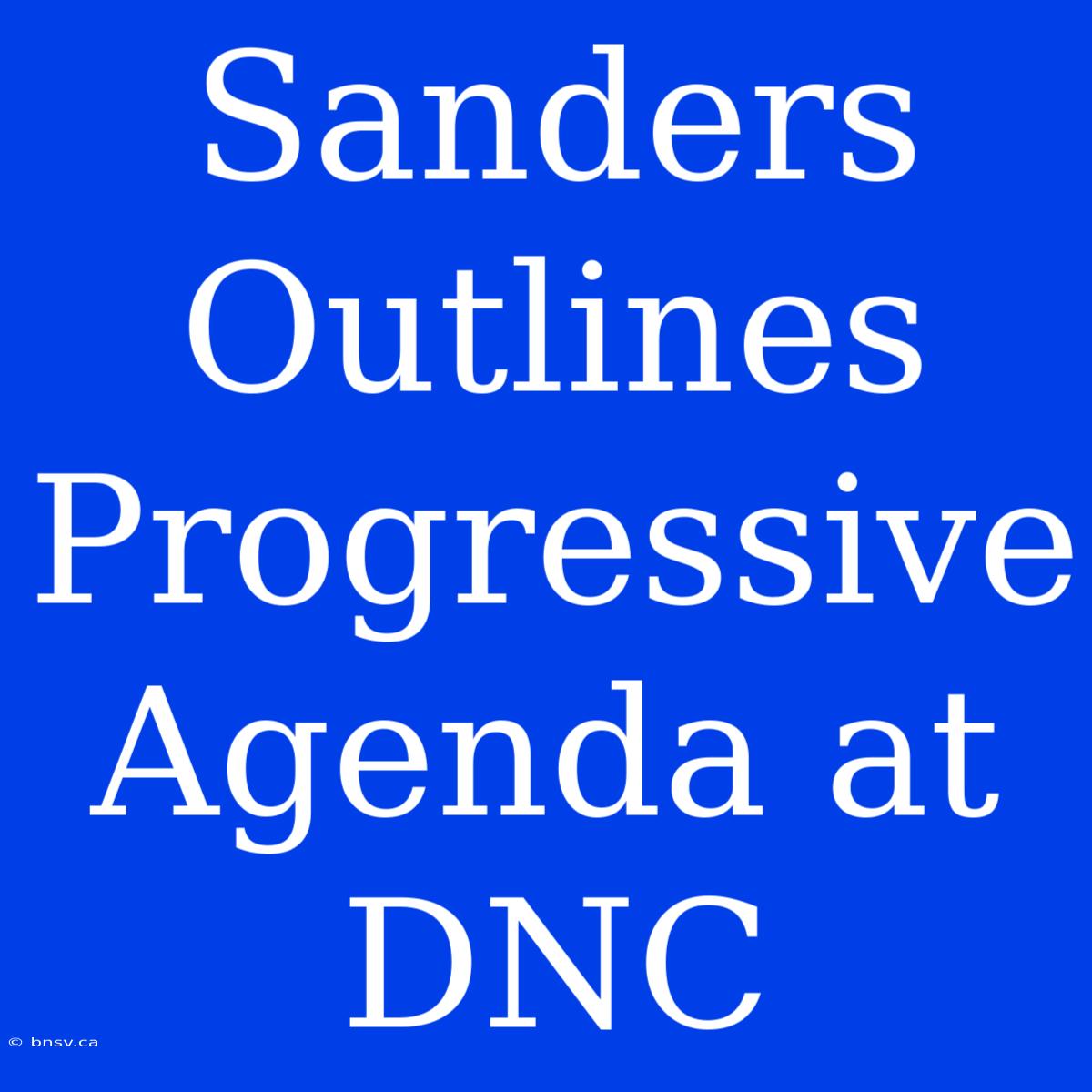 Sanders Outlines Progressive Agenda At DNC