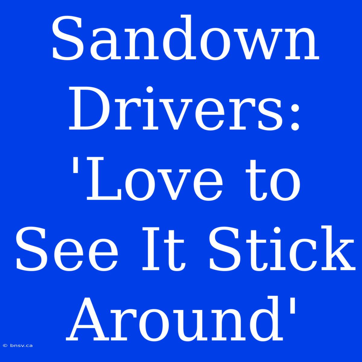 Sandown Drivers: 'Love To See It Stick Around'