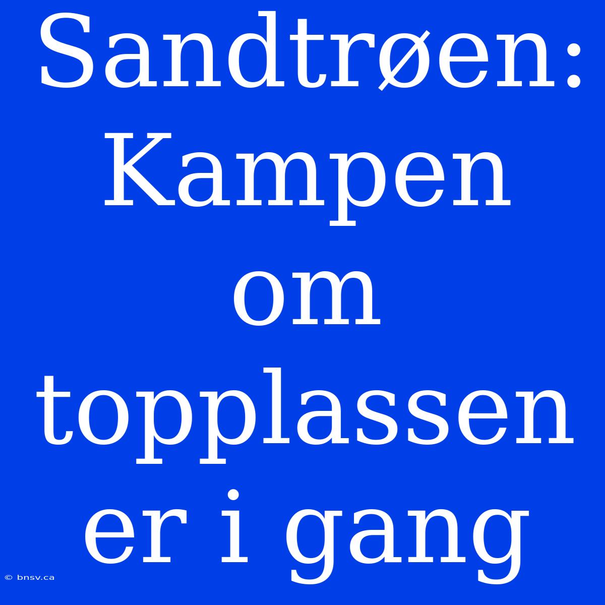 Sandtrøen: Kampen Om Topplassen Er I Gang