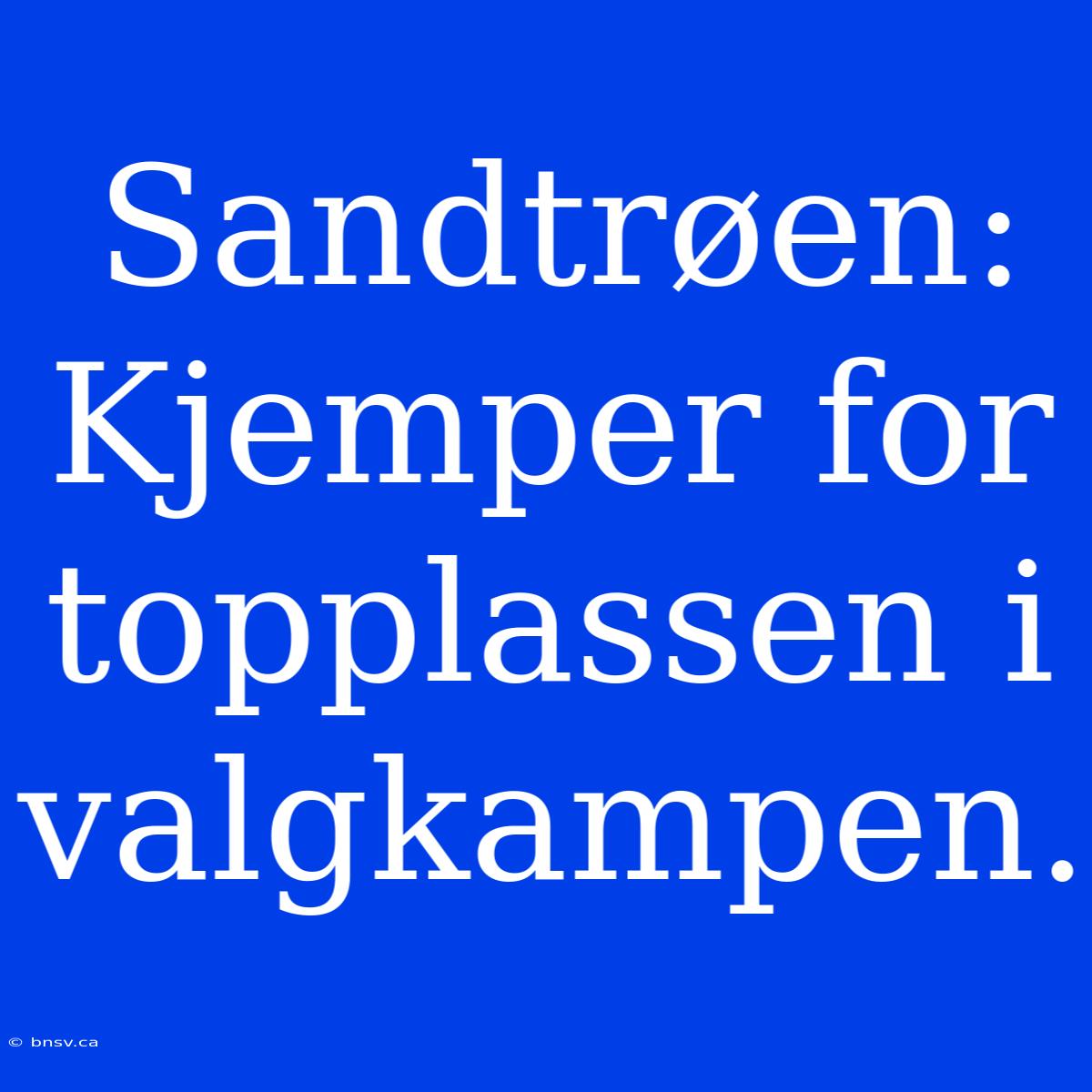 Sandtrøen: Kjemper For Topplassen I Valgkampen.