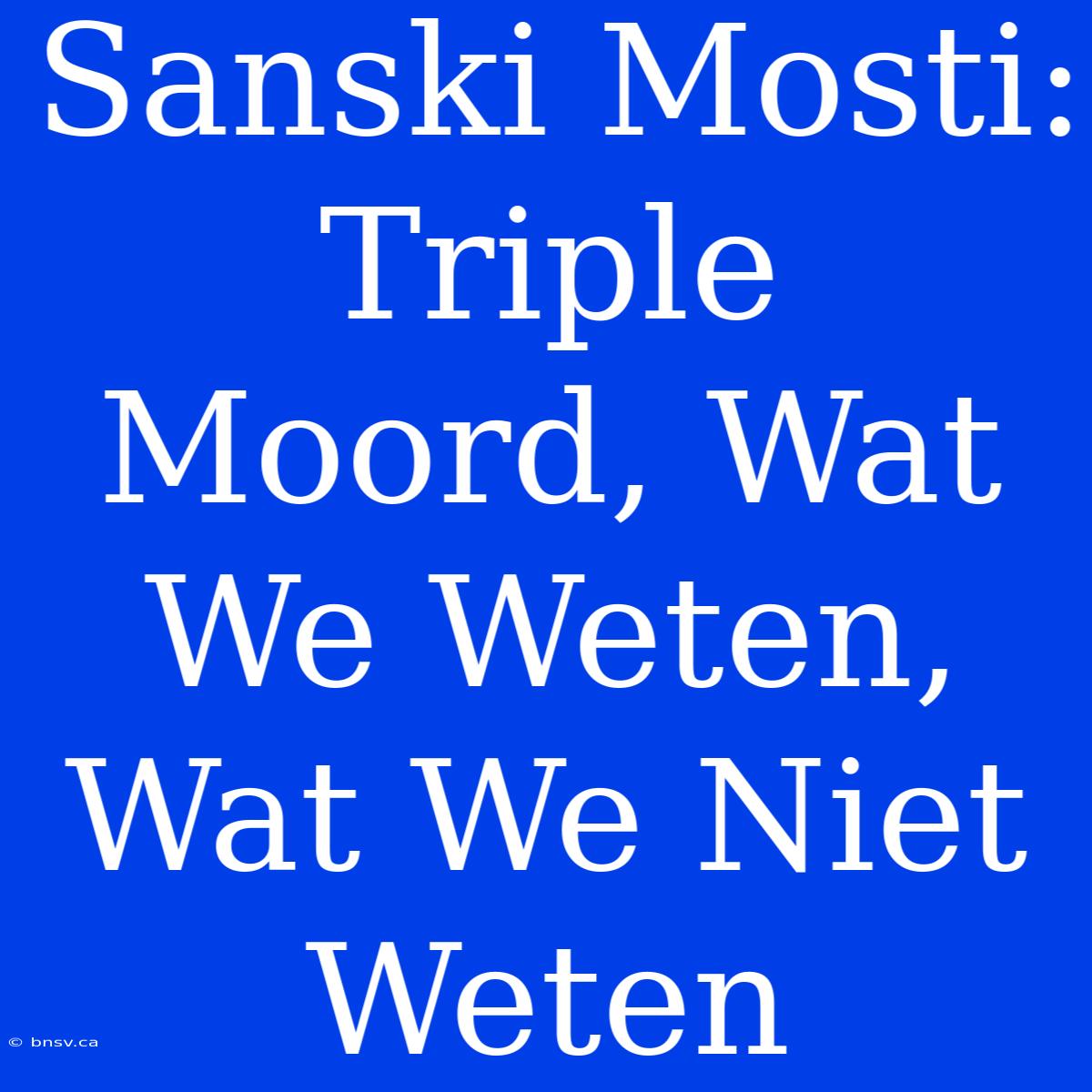 Sanski Mosti: Triple Moord, Wat We Weten, Wat We Niet Weten