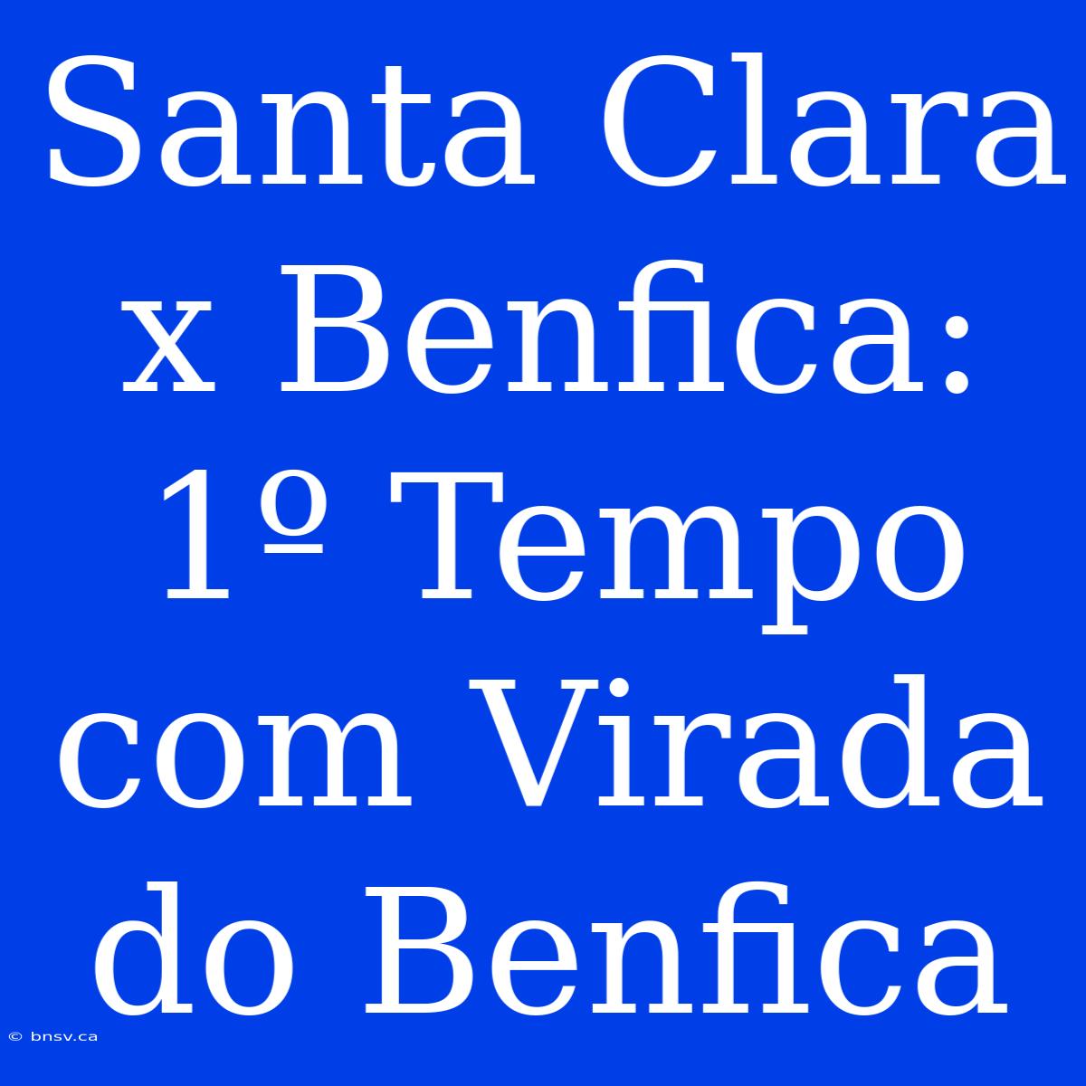 Santa Clara X Benfica: 1º Tempo Com Virada Do Benfica