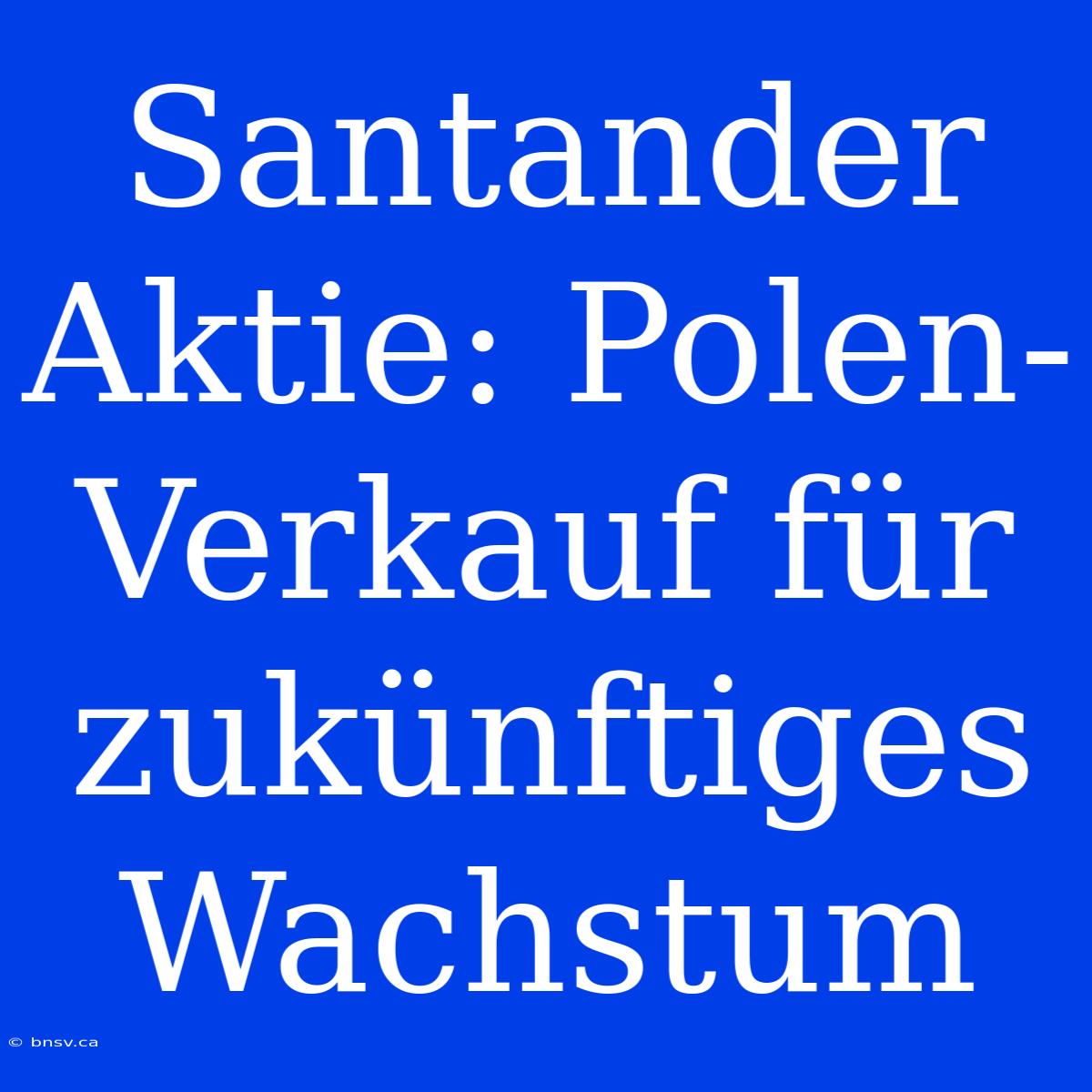 Santander Aktie: Polen-Verkauf Für Zukünftiges Wachstum