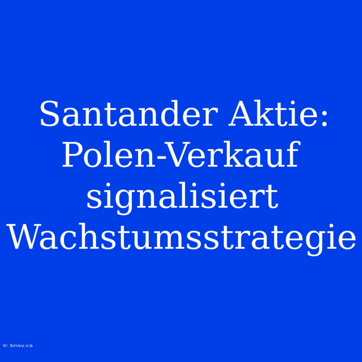 Santander Aktie: Polen-Verkauf Signalisiert Wachstumsstrategie