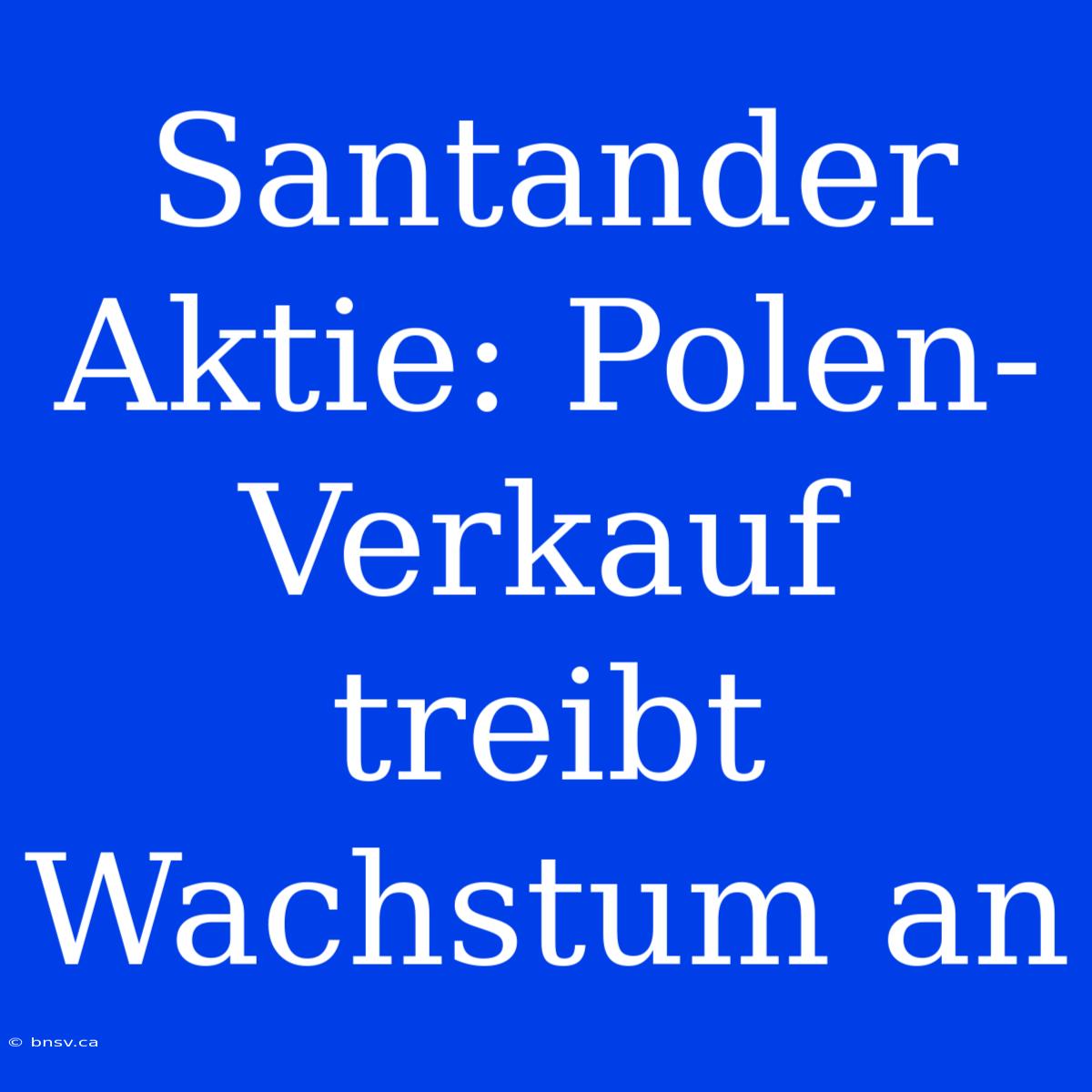 Santander Aktie: Polen-Verkauf Treibt Wachstum An