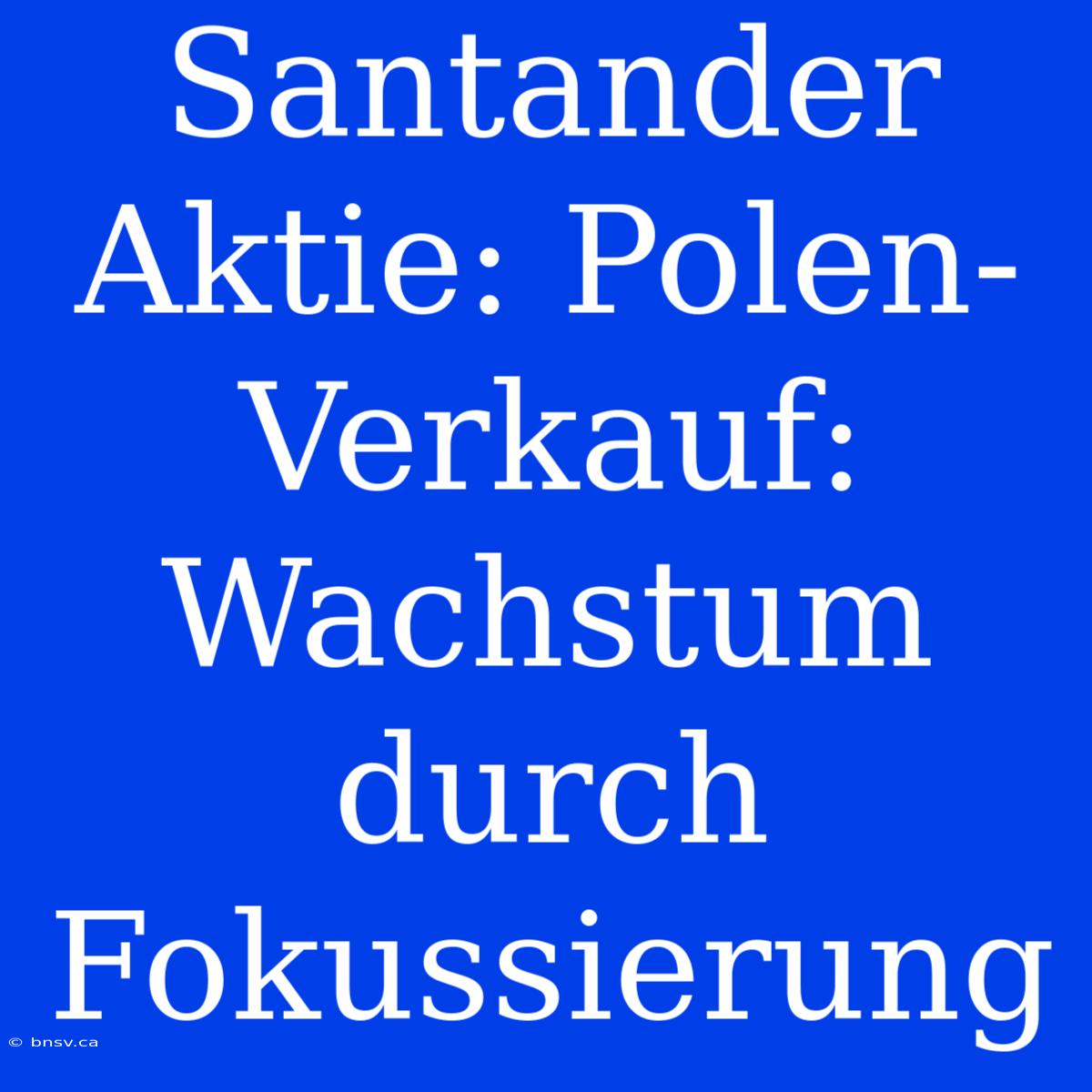 Santander Aktie: Polen-Verkauf: Wachstum Durch Fokussierung