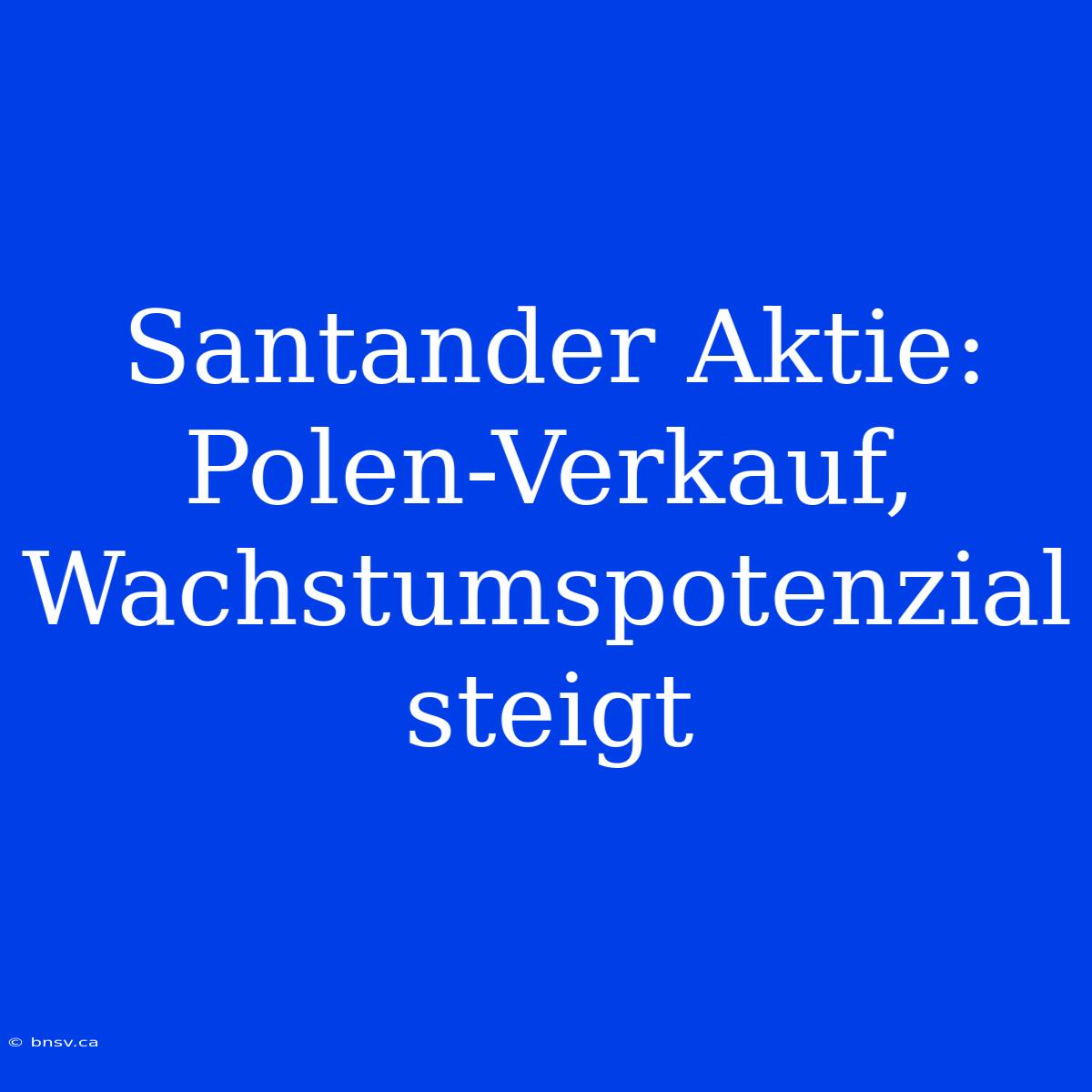 Santander Aktie: Polen-Verkauf, Wachstumspotenzial Steigt