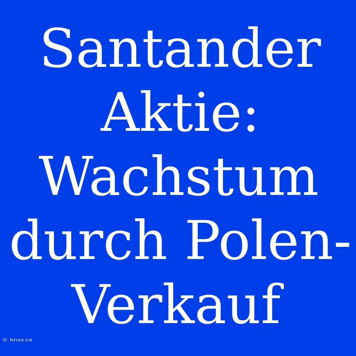 Santander Aktie: Wachstum Durch Polen-Verkauf