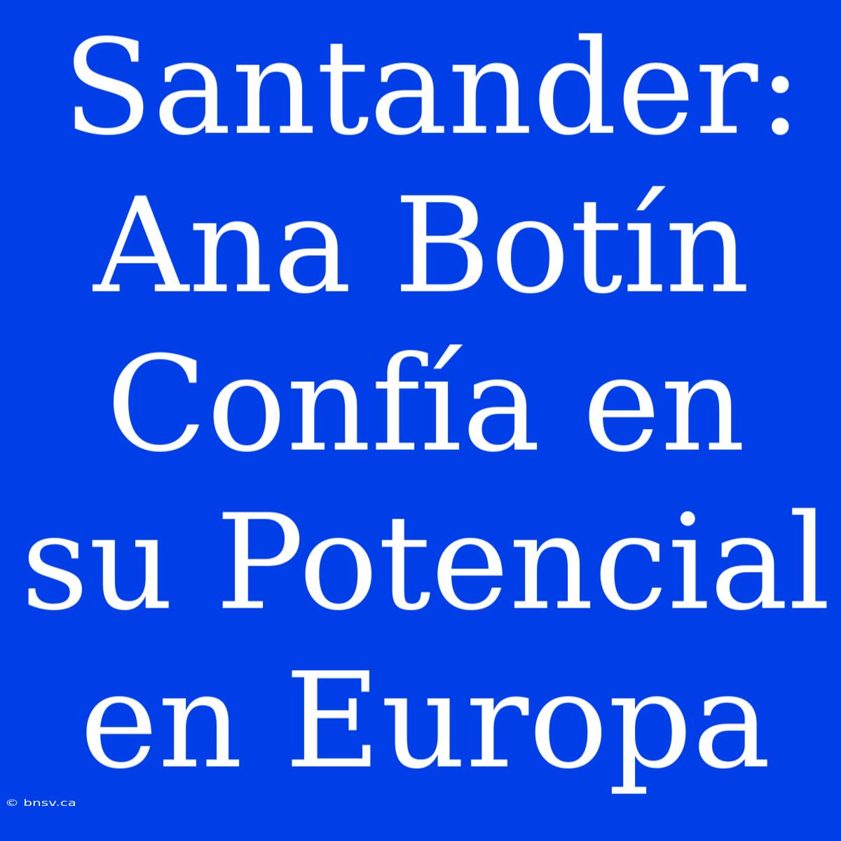 Santander: Ana Botín Confía En Su Potencial En Europa